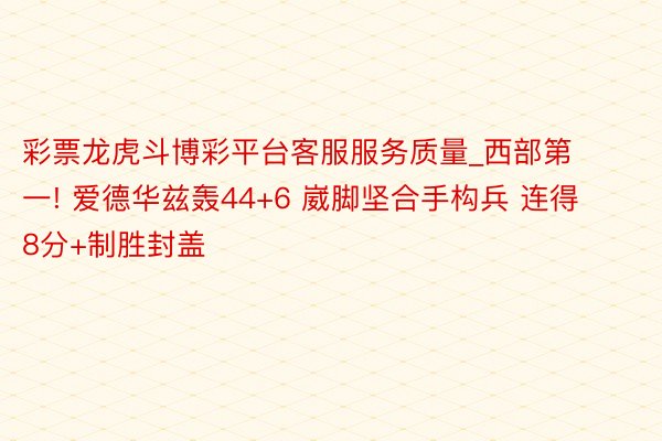 彩票龙虎斗博彩平台客服服务质量_西部第一! 爱德华兹轰44+6 崴脚坚合手构兵 连得8分+制胜封盖