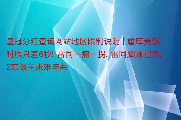 皇冠分红查询网站地区限制说明 | 詹库受伤时辰只差6秒! 雷同一瘸一拐， 雷同脚踝扭伤， 2东谈主患难与共