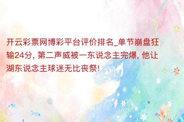 开云彩票网博彩平台评价排名_单节崩盘狂输24分, 第二声威被一东说念主完爆, 他让湖东说念主球迷无比丧祭!