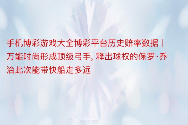 手机博彩游戏大全博彩平台历史赔率数据 | 万能时尚形成顶级弓手, 释出球权的保罗·乔治此次能带快船走多远