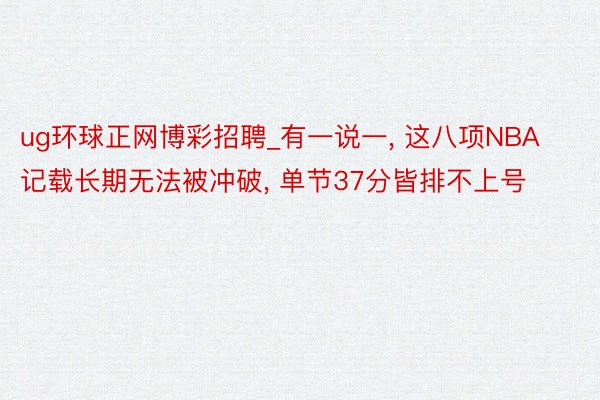 ug环球正网博彩招聘_有一说一， 这八项NBA记载长期无法被冲破， 单节37分皆排不上号