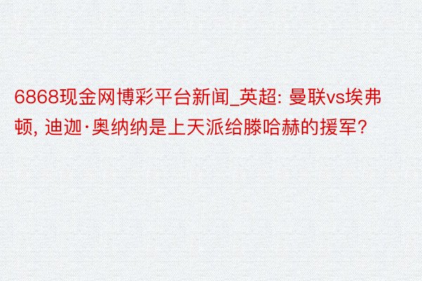 6868现金网博彩平台新闻_英超: 曼联vs埃弗顿, 迪迦·奥纳纳是上天派给滕哈赫的援军?