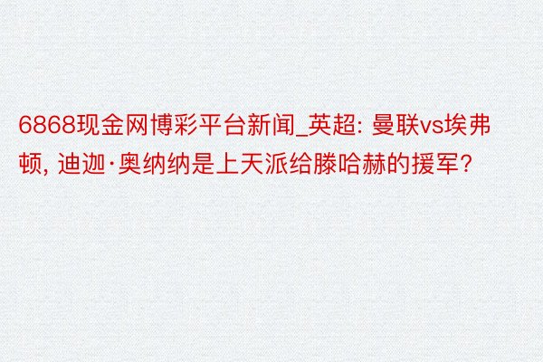 6868现金网博彩平台新闻_英超: 曼联vs埃弗顿， 迪迦·奥纳纳是上天派给滕哈赫的援军?