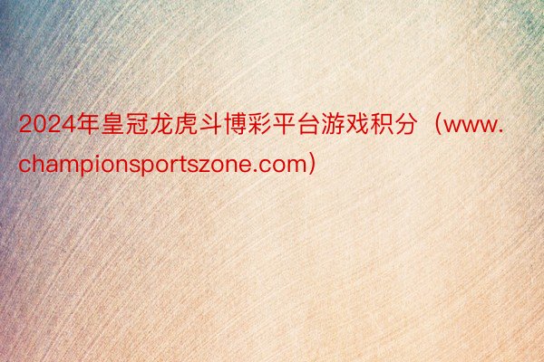 2024年皇冠龙虎斗博彩平台游戏积分（www.championsportszone.com）