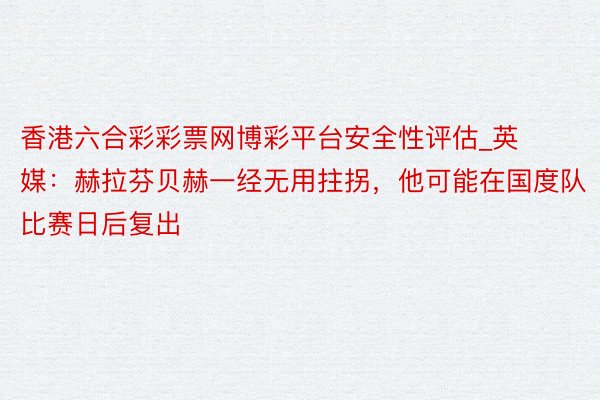 香港六合彩彩票网博彩平台安全性评估_英媒：赫拉芬贝赫一经无用拄拐，他可能在国度队比赛日后复出