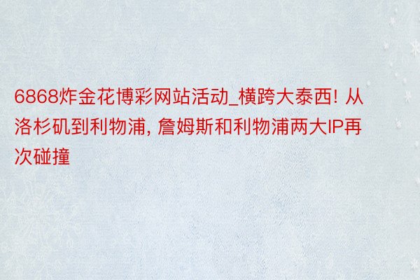 6868炸金花博彩网站活动_横跨大泰西! 从洛杉矶到利物浦， 詹姆斯和利物浦两大IP再次碰撞