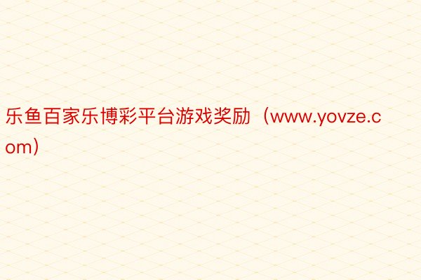 乐鱼百家乐博彩平台游戏奖励（www.yovze.com）