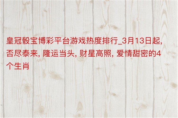 皇冠骰宝博彩平台游戏热度排行_3月13日起, 否尽泰来, 隆运当头, 财星高照, 爱情甜密的4个生肖