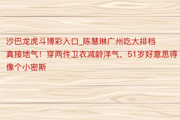 沙巴龙虎斗博彩入口_陈慧琳广州吃大排档真接地气！穿两件卫衣减龄洋气，51岁好意思得像个小密斯