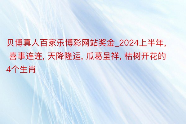 贝博真人百家乐博彩网站奖金_2024上半年, 喜事连连, 天降隆运, 瓜葛呈祥, 枯树开花的4个生肖