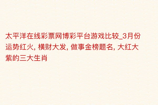 太平洋在线彩票网博彩平台游戏比较_3月份运势红火, 横财大发, 做事金榜题名, 大红大紫的三大生肖