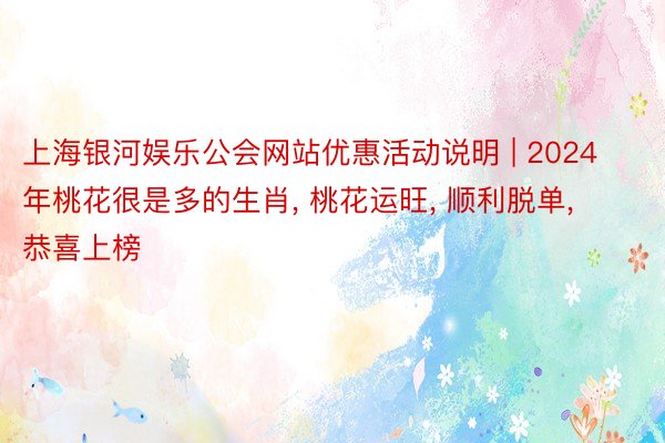 上海银河娱乐公会网站优惠活动说明 | 2024年桃花很是多的生肖， 桃花运旺， 顺利脱单， 恭喜上榜