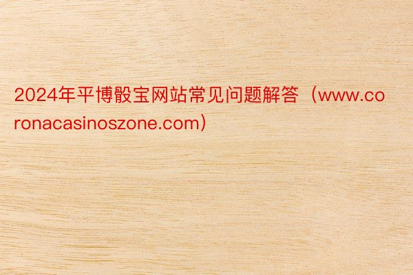 2024年平博骰宝网站常见问题解答（www.coronacasinoszone.com）