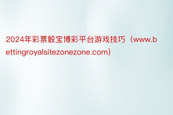 2024年彩票骰宝博彩平台游戏技巧（www.bettingroyalsitezonezone.com）