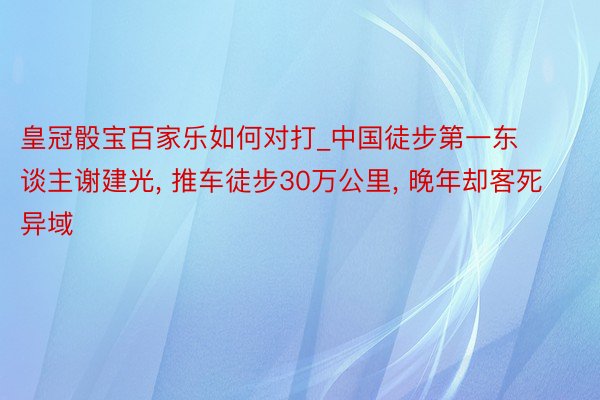 皇冠骰宝百家乐如何对打_中国徒步第一东谈主谢建光， 推车徒步30万公里， 晚年却客死异域