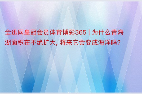 全迅网皇冠会员体育博彩365 | 为什么青海湖面积在不绝扩大, 将来它会变成海洋吗?