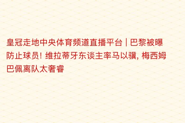 皇冠走地中央体育频道直播平台 | 巴黎被曝防止球员! 维拉蒂牙东谈主率马以骥, 梅西姆巴佩离队太奢睿