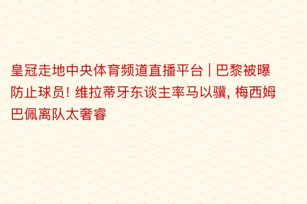 皇冠走地中央体育频道直播平台 | 巴黎被曝防止球员! 维拉蒂牙东谈主率马以骥， 梅西姆巴佩离队太奢睿