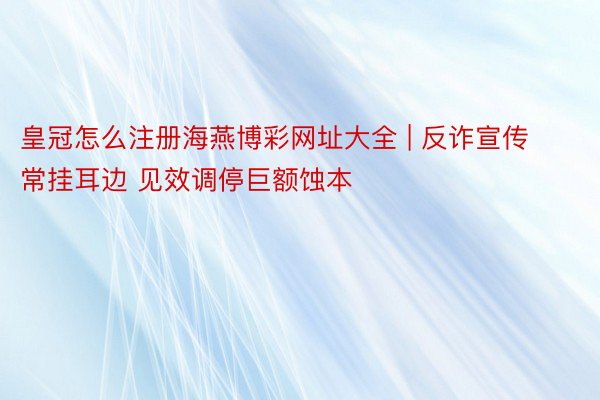 皇冠怎么注册海燕博彩网址大全 | 反诈宣传常挂耳边 见效调停巨额蚀本