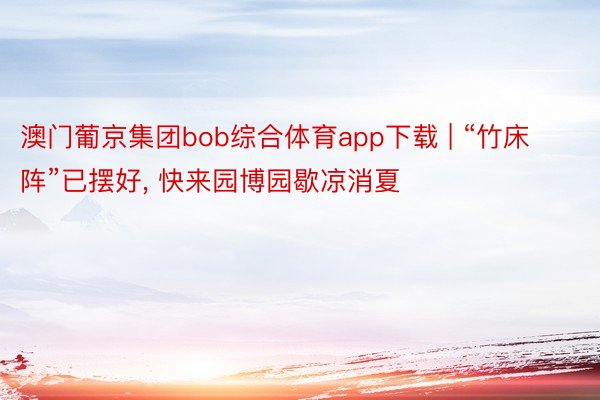 澳门葡京集团bob综合体育app下载 | “竹床阵”已摆好， 快来园博园歇凉消夏