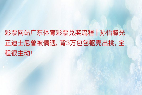 彩票网站广东体育彩票兑奖流程 | 孙怡滕光正迪士尼曾被偶遇， 背3万包包躯壳出挑， 全程很主动!