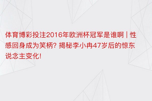 体育博彩投注2016年欧洲杯冠军是谁啊 | 性感回身成为笑柄? 揭秘李小冉47岁后的惊东说念主变化!