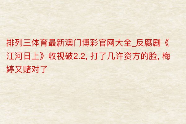 排列三体育最新澳门博彩官网大全_反腐剧《江河日上》收视破2.2, 打了几许资方的脸, 梅婷又赌对了