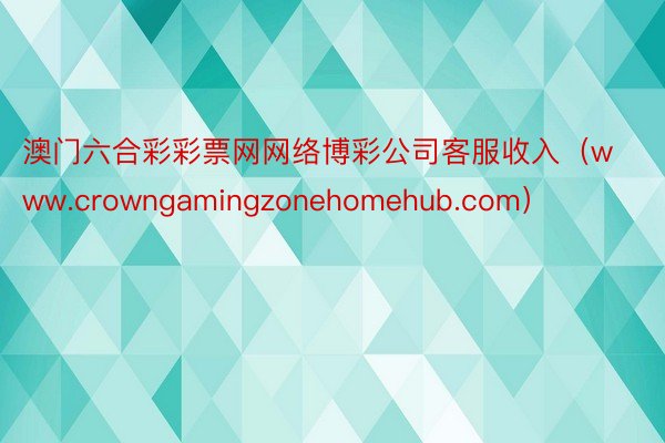 澳门六合彩彩票网网络博彩公司客服收入（www.crowngamingzonehomehub.com）