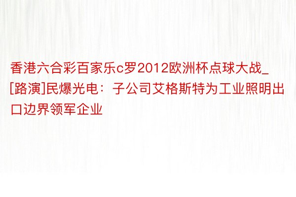 香港六合彩百家乐c罗2012欧洲杯点球大战_[路演]民爆光电：子公司艾格斯特为工业照明出口边界领军企业