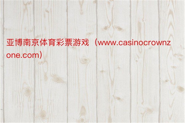亚博南京体育彩票游戏（www.casinocrownzone.com）