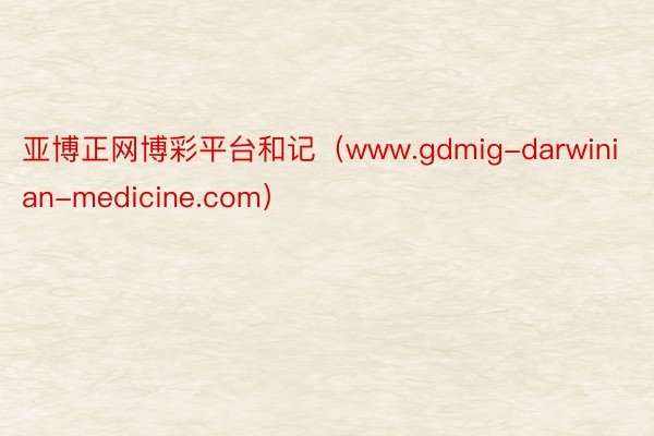 亚博正网博彩平台和记（www.gdmig-darwinian-medicine.com）