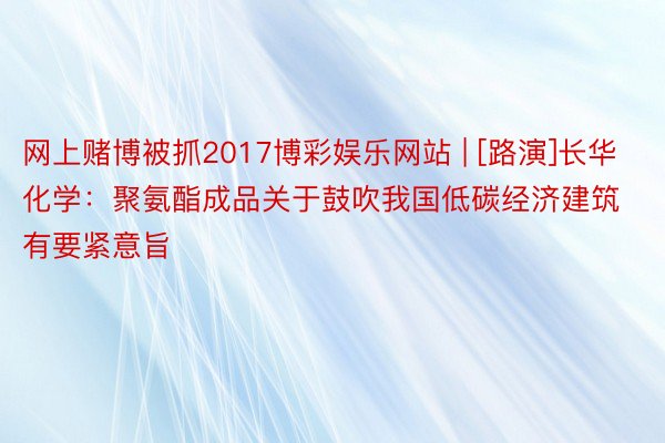 网上赌博被抓2017博彩娱乐网站 | [路演]长华化学：聚氨酯成品关于鼓吹我国低碳经济建筑有要紧意旨