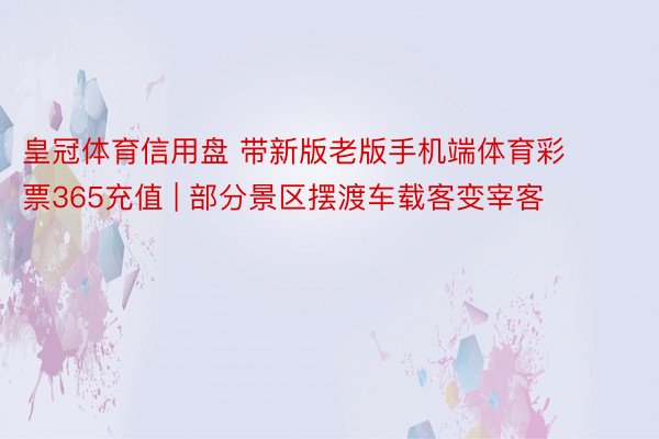 皇冠体育信用盘 带新版老版手机端体育彩票365充值 | 部分景区摆渡车载客变宰客