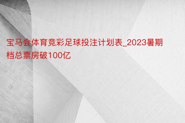宝马会体育竞彩足球投注计划表_2023暑期档总票房破100亿