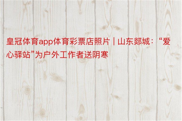皇冠体育app体育彩票店照片 | 山东郯城：“爱心驿站”为户外工作者送阴寒