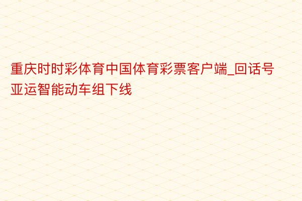 重庆时时彩体育中国体育彩票客户端_回话号亚运智能动车组下线