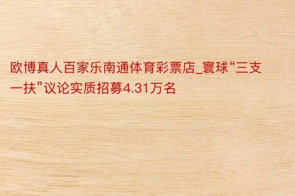 欧博真人百家乐南通体育彩票店_寰球“三支一扶”议论实质招募4.31万名