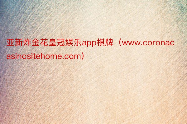 亚新炸金花皇冠娱乐app棋牌（www.coronacasinositehome.com）