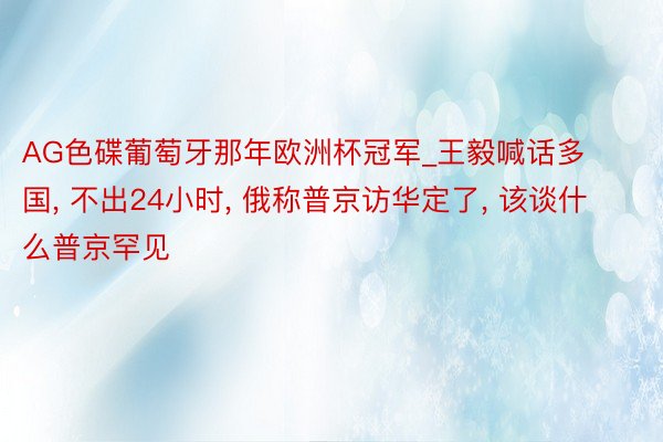 AG色碟葡萄牙那年欧洲杯冠军_王毅喊话多国， 不出24小时， 俄称普京访华定了， 该谈什么普京罕见