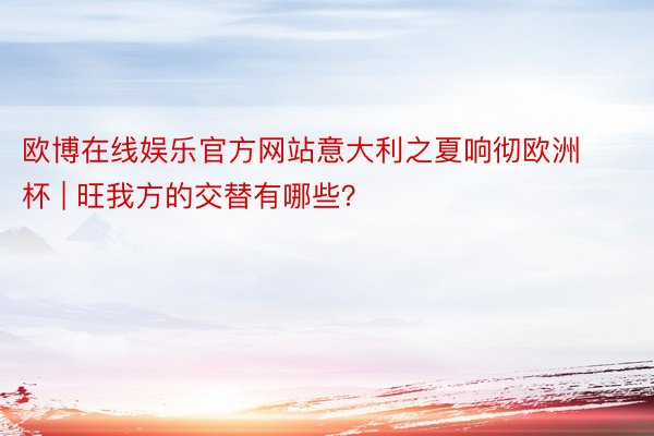 欧博在线娱乐官方网站意大利之夏响彻欧洲杯 | 旺我方的交替有哪些？