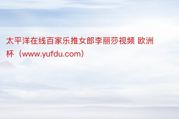 太平洋在线百家乐推女郎李丽莎视频 欧洲杯（www.yufdu.com）