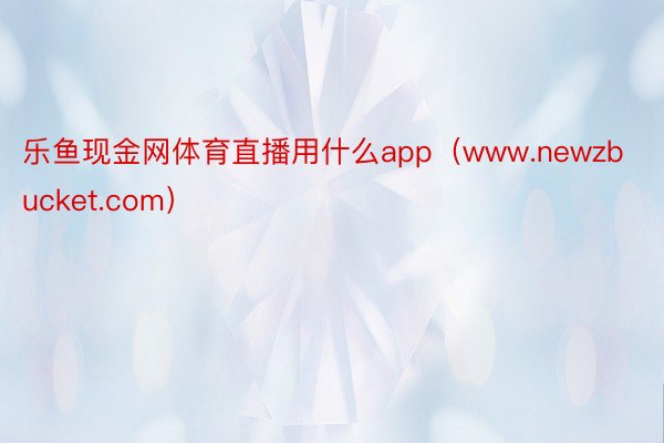 乐鱼现金网体育直播用什么app（www.newzbucket.com）