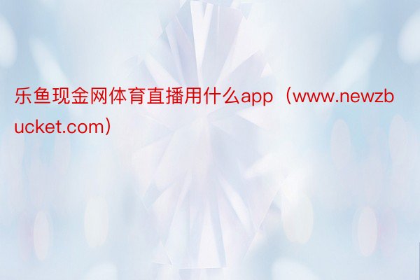 乐鱼现金网体育直播用什么app（www.newzbucket.com）