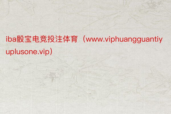 iba骰宝电竞投注体育（www.viphuangguantiyuplusone.vip）