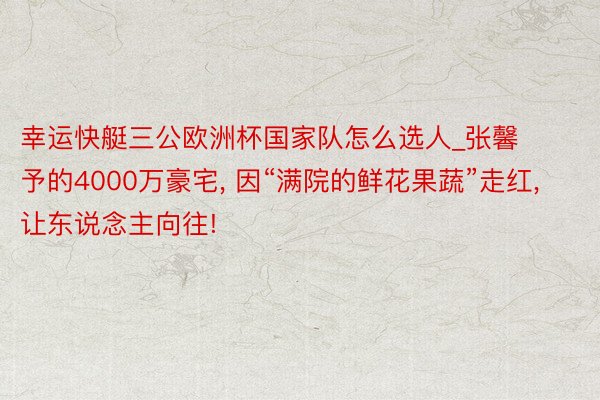 幸运快艇三公欧洲杯国家队怎么选人_张馨予的4000万豪宅, 因“满院的鲜花果蔬”走红, 让东说念主向往!