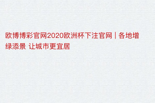 欧博博彩官网2020欧洲杯下注官网 | 各地增绿添景 让城市更宜居