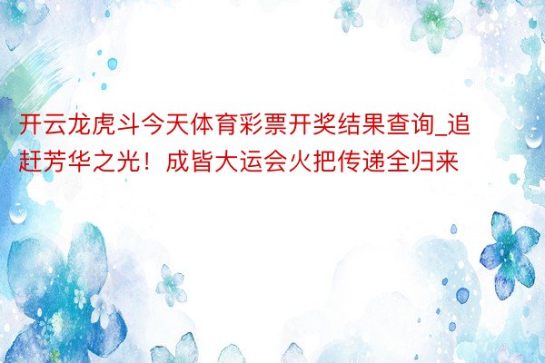 开云龙虎斗今天体育彩票开奖结果查询_追赶芳华之光！成皆大运会火把传递全归来