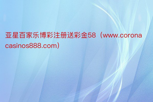 亚星百家乐博彩注册送彩金58（www.coronacasinos888.com）