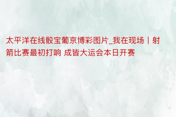 太平洋在线骰宝葡京博彩图片_我在现场丨射箭比赛最初打响 成皆大运会本日开赛