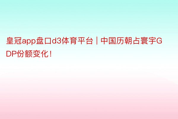 皇冠app盘口d3体育平台 | 中国历朝占寰宇GDP份额变化！